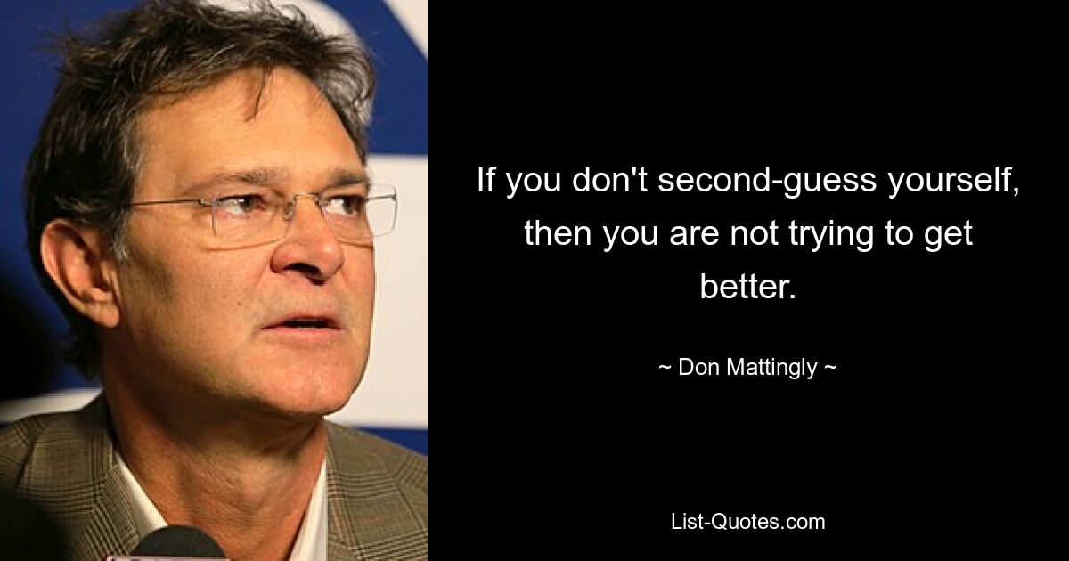 If you don't second-guess yourself, then you are not trying to get better. — © Don Mattingly