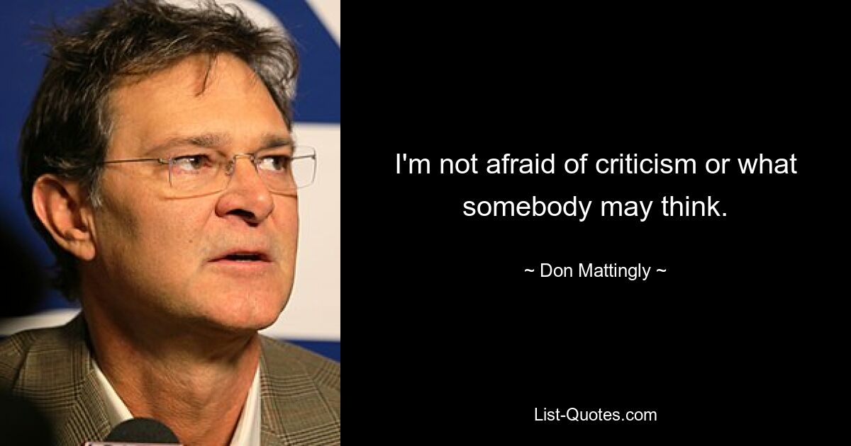 I'm not afraid of criticism or what somebody may think. — © Don Mattingly