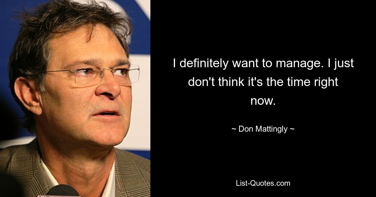 I definitely want to manage. I just don't think it's the time right now. — © Don Mattingly