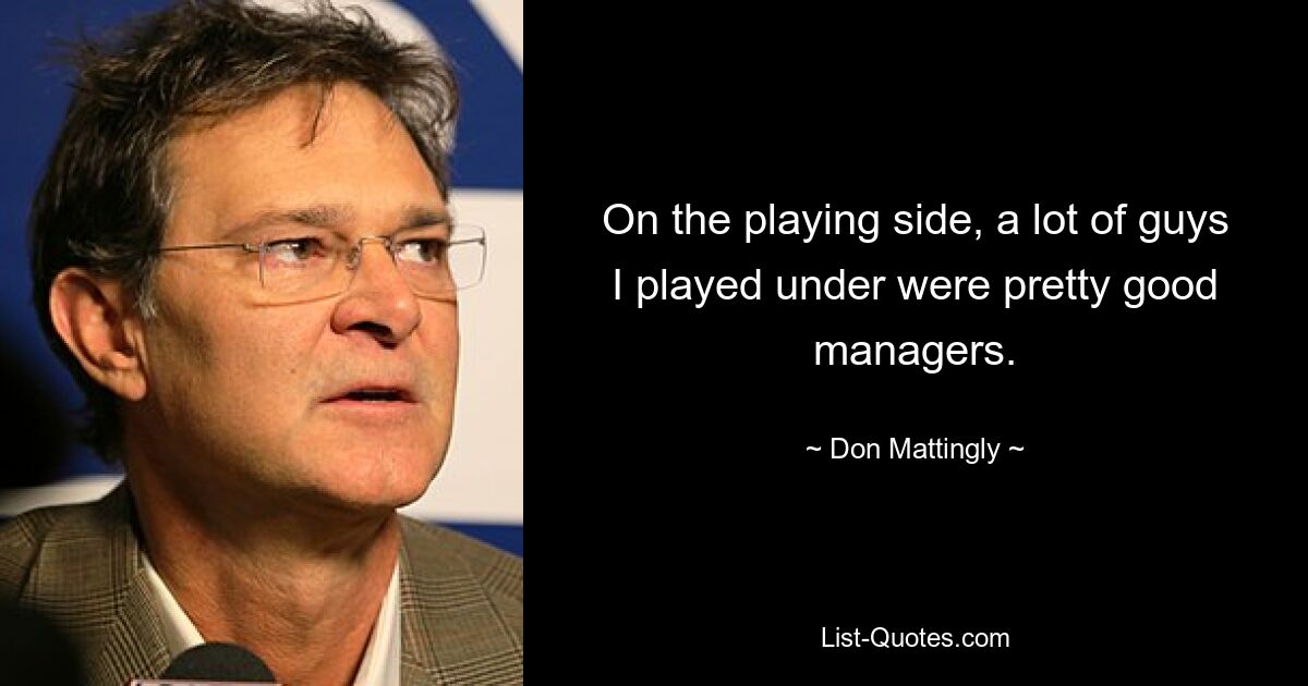 On the playing side, a lot of guys I played under were pretty good managers. — © Don Mattingly