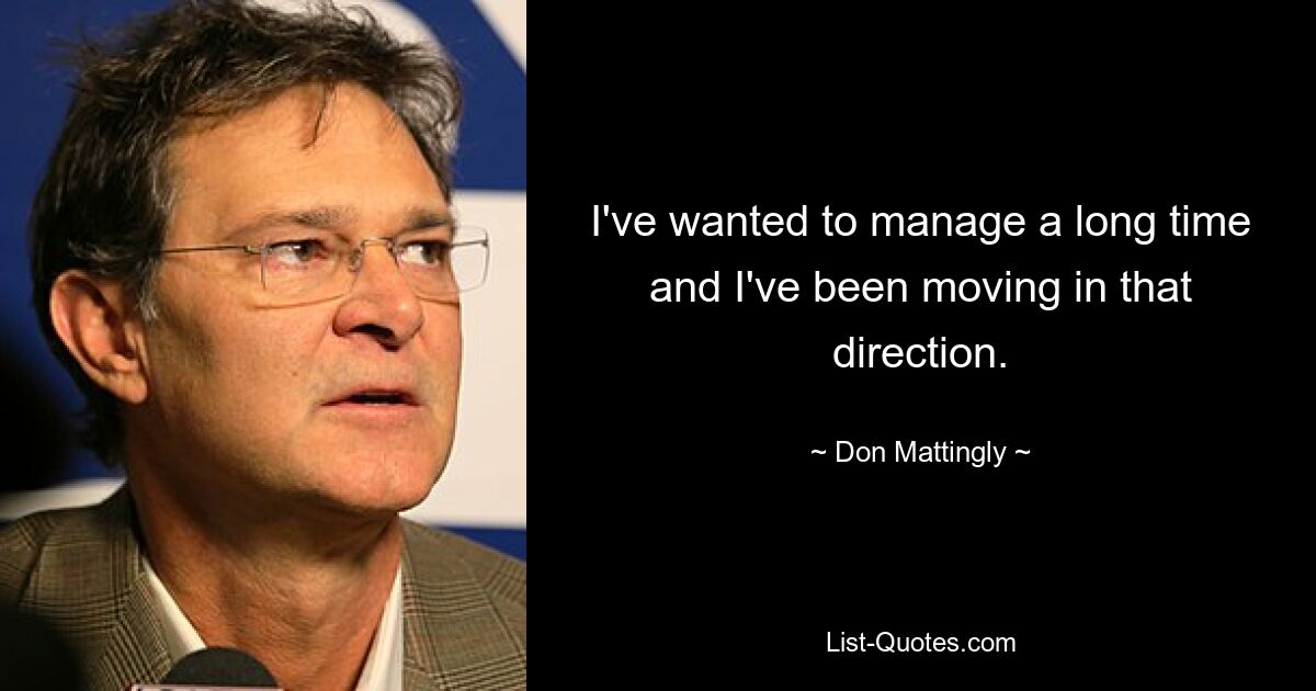 I've wanted to manage a long time and I've been moving in that direction. — © Don Mattingly