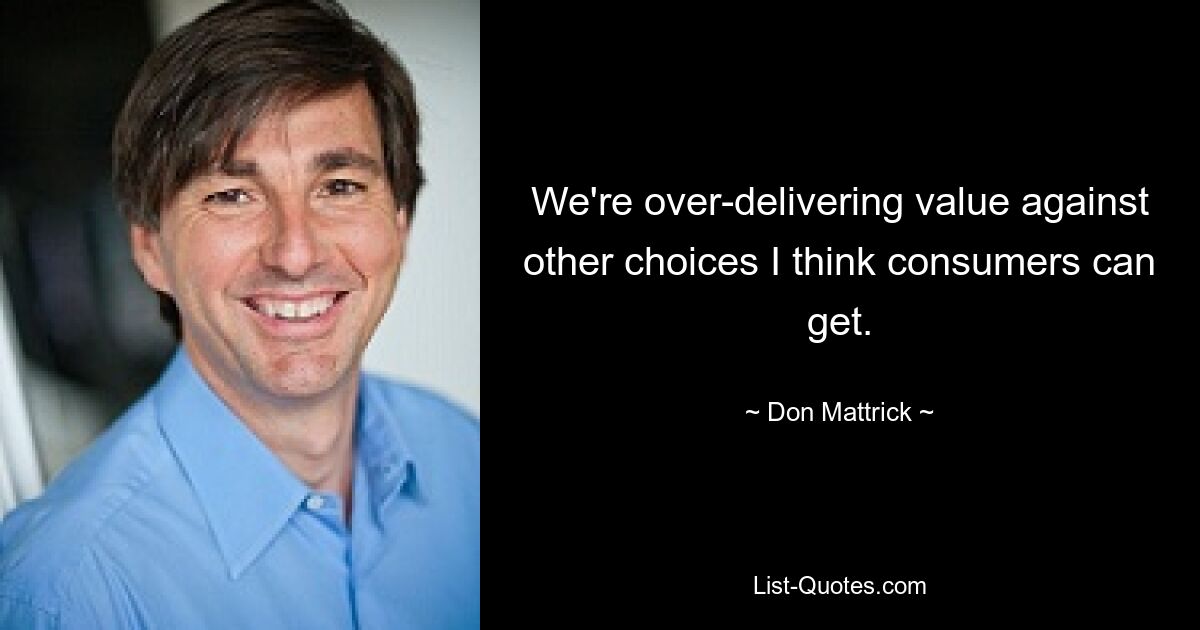 We're over-delivering value against other choices I think consumers can get. — © Don Mattrick