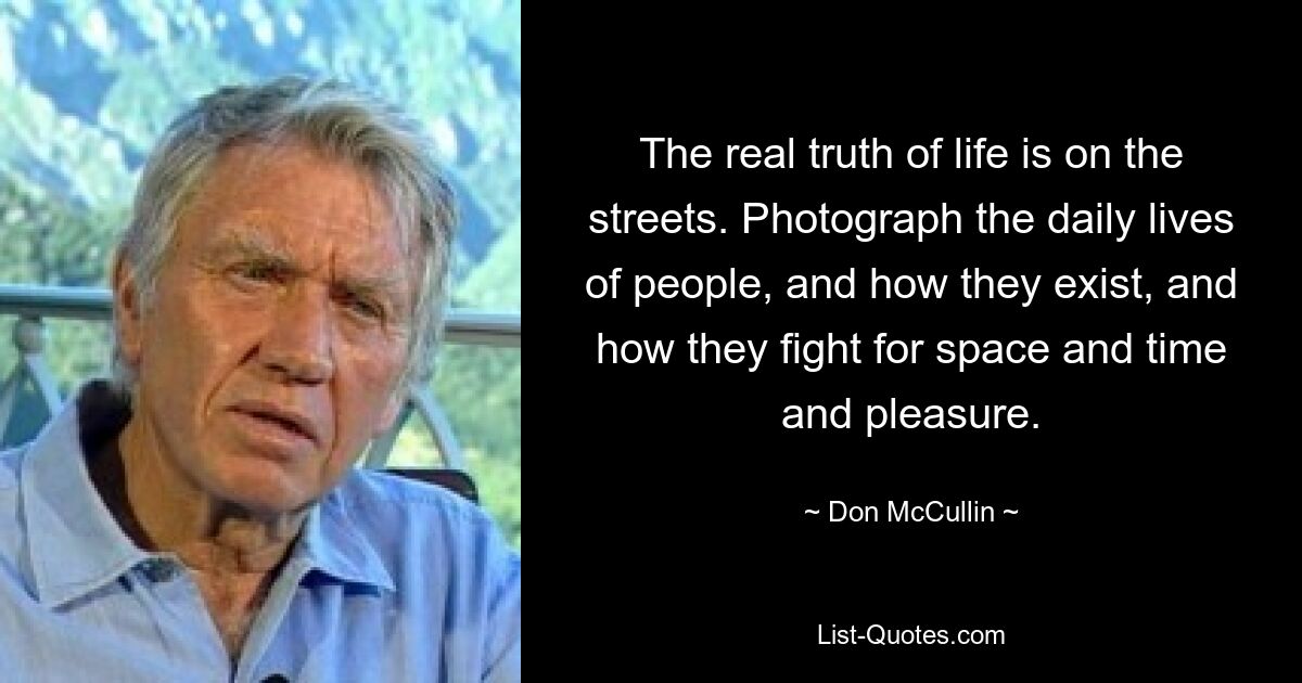 The real truth of life is on the streets. Photograph the daily lives of people, and how they exist, and how they fight for space and time and pleasure. — © Don McCullin