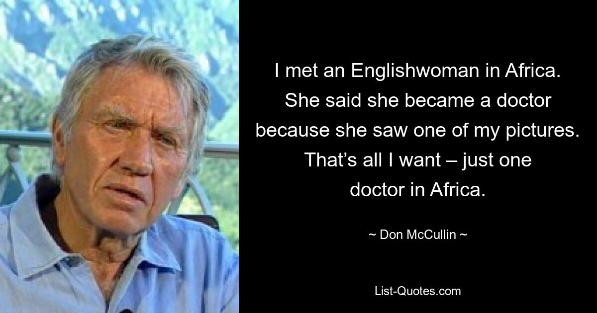 I met an Englishwoman in Africa. She said she became a doctor because she saw one of my pictures. That’s all I want – just one doctor in Africa. — © Don McCullin