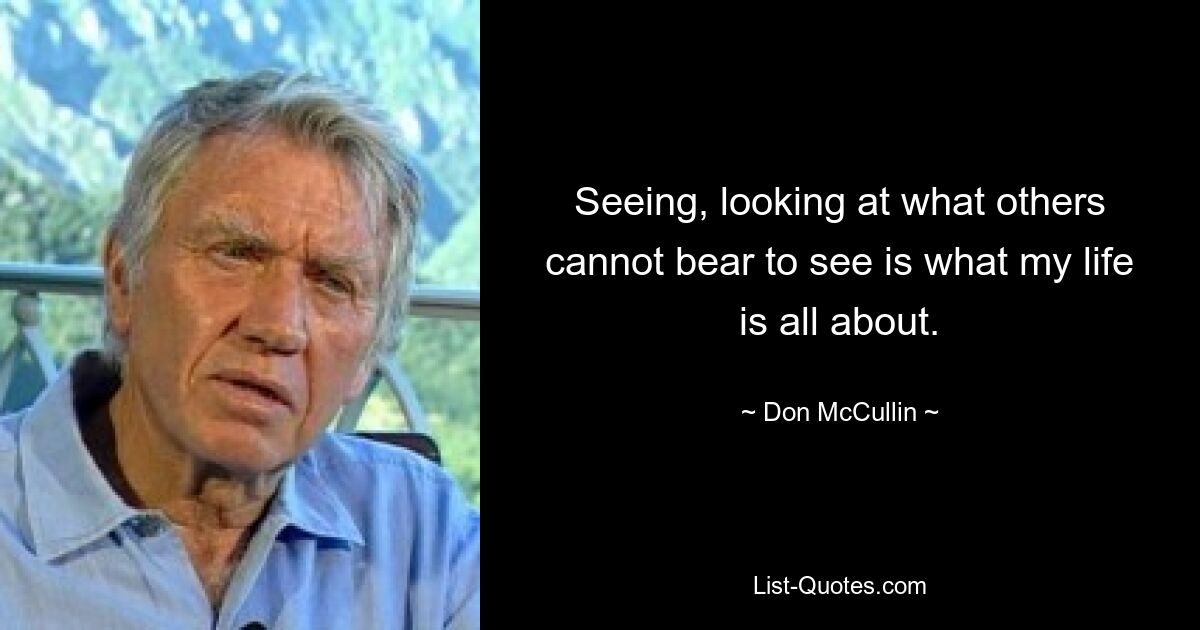 Seeing, looking at what others cannot bear to see is what my life is all about. — © Don McCullin