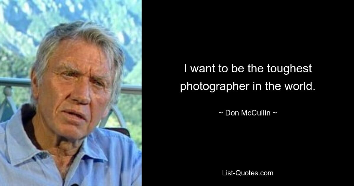 I want to be the toughest photographer in the world. — © Don McCullin