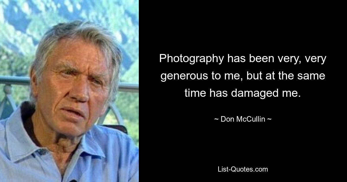 Photography has been very, very generous to me, but at the same time has damaged me. — © Don McCullin