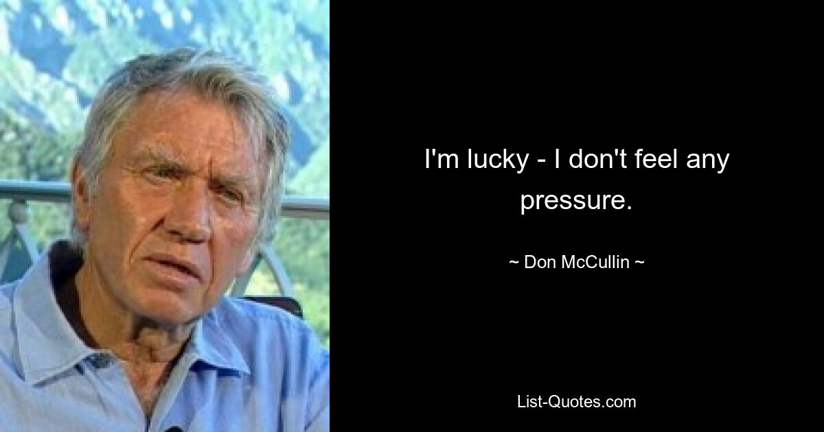 I'm lucky - I don't feel any pressure. — © Don McCullin