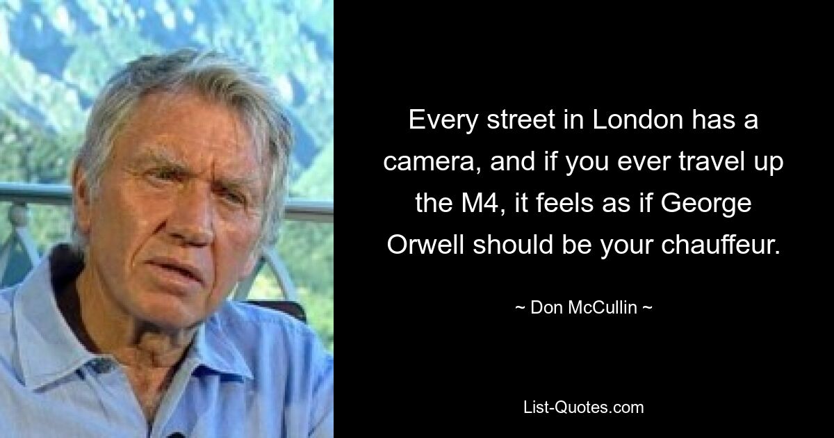 Jede Straße in London hat eine Kamera, und wenn Sie jemals die M4 hinauffahren, haben Sie das Gefühl, als ob George Orwell Ihr Chauffeur sein sollte. — © Don McCullin 