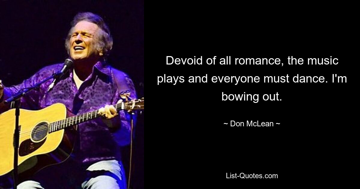 Devoid of all romance, the music plays and everyone must dance. I'm bowing out. — © Don McLean