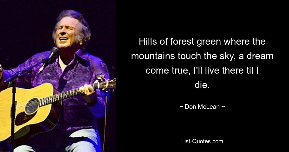 Hills of forest green where the mountains touch the sky, a dream come true, I'll live there til I die. — © Don McLean