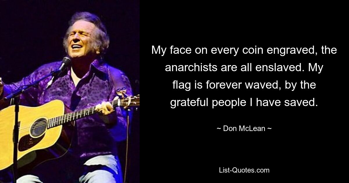 My face on every coin engraved, the anarchists are all enslaved. My flag is forever waved, by the grateful people I have saved. — © Don McLean