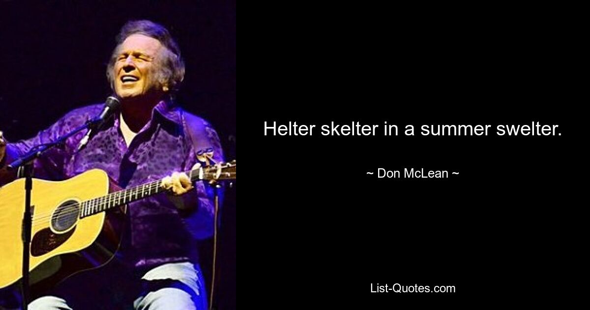 Helter skelter in a summer swelter. — © Don McLean