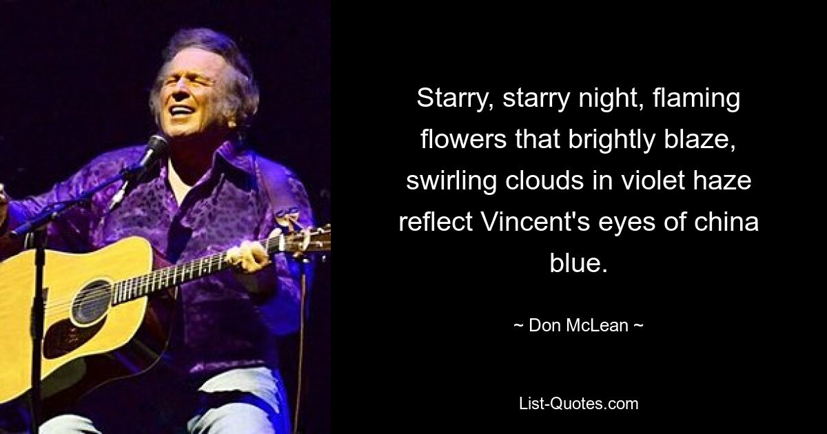 Starry, starry night, flaming flowers that brightly blaze, swirling clouds in violet haze reflect Vincent's eyes of china blue. — © Don McLean