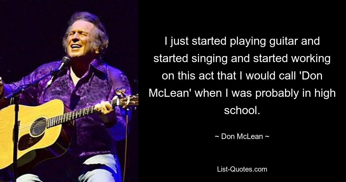 I just started playing guitar and started singing and started working on this act that I would call 'Don McLean' when I was probably in high school. — © Don McLean