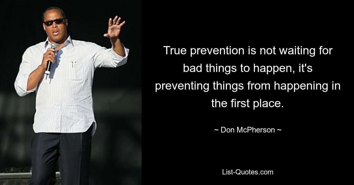 True prevention is not waiting for bad things to happen, it's preventing things from happening in the first place. — © Don McPherson