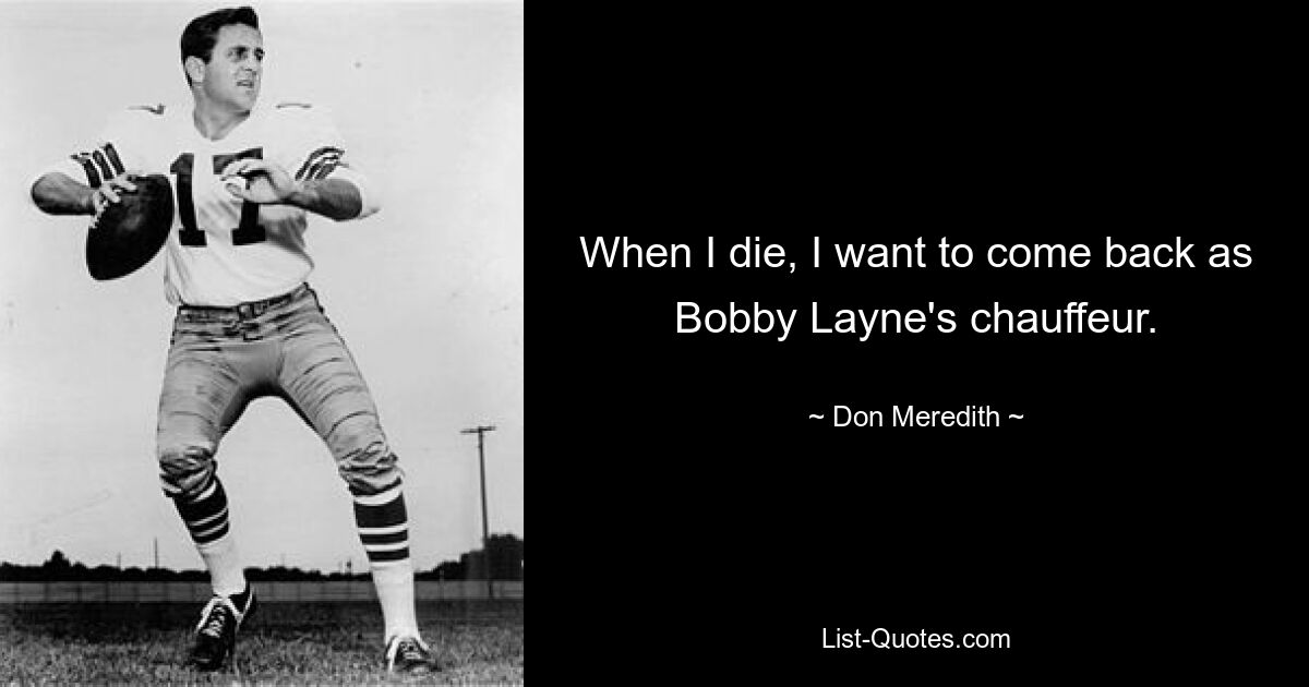 When I die, I want to come back as Bobby Layne's chauffeur. — © Don Meredith