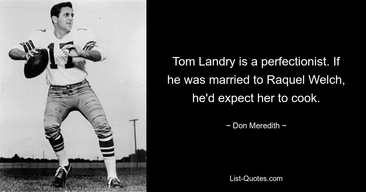 Tom Landry is a perfectionist. If he was married to Raquel Welch, he'd expect her to cook. — © Don Meredith