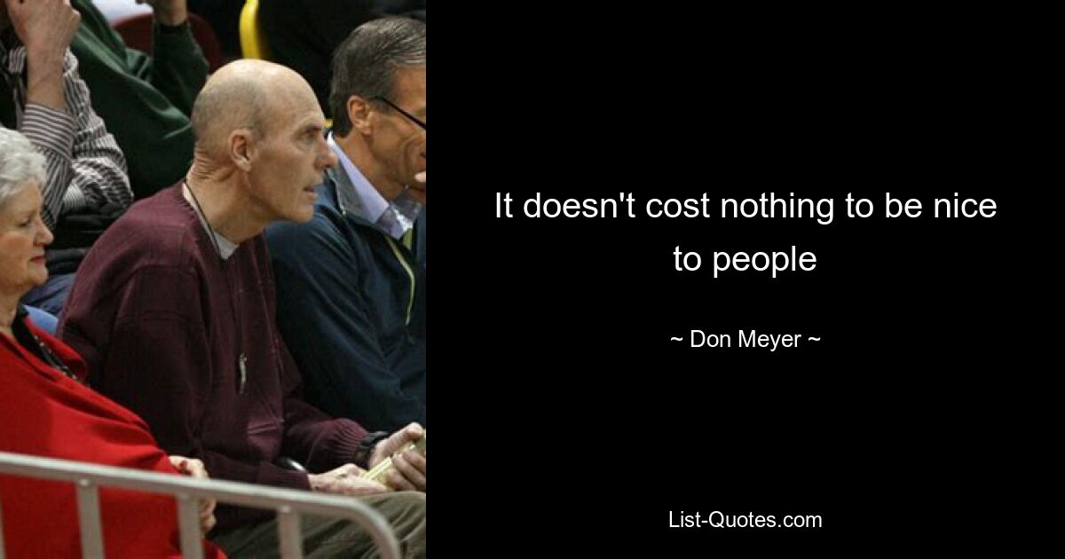 It doesn't cost nothing to be nice to people — © Don Meyer