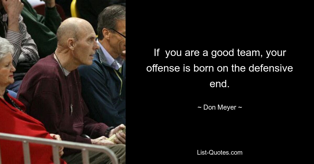 If  you are a good team, your offense is born on the defensive end. — © Don Meyer