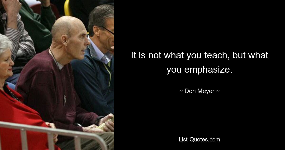 It is not what you teach, but what you emphasize. — © Don Meyer