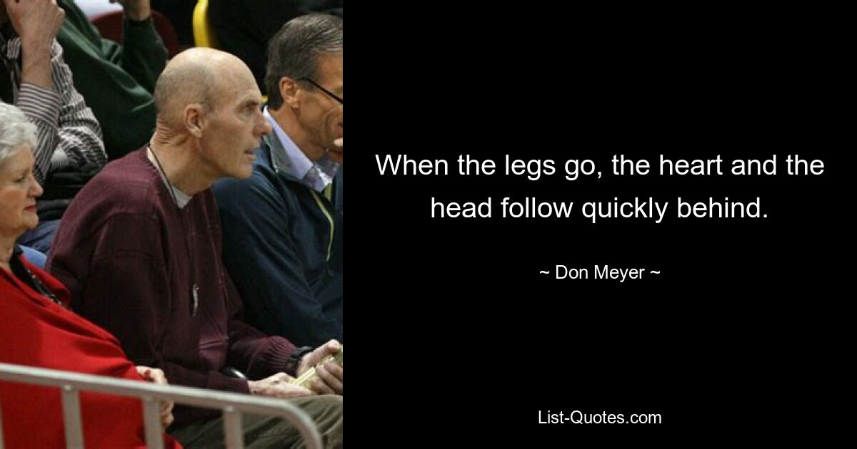 When the legs go, the heart and the head follow quickly behind. — © Don Meyer