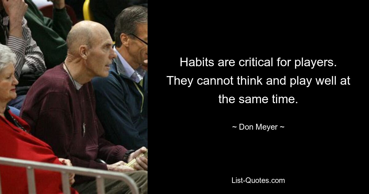 Habits are critical for players. They cannot think and play well at the same time. — © Don Meyer