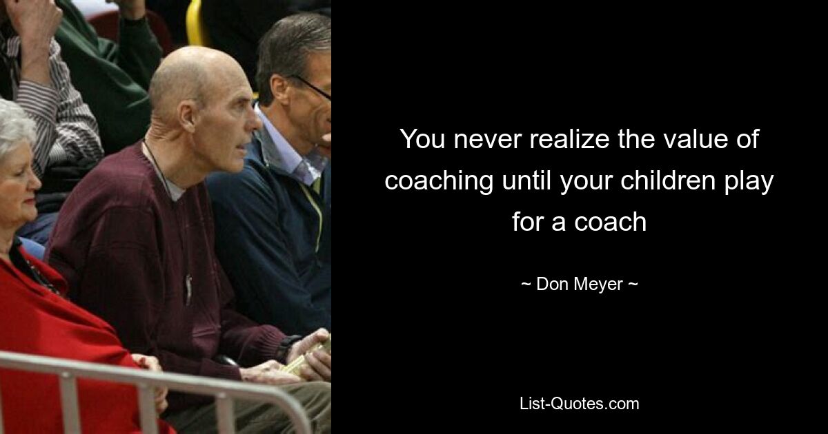 You never realize the value of coaching until your children play for a coach — © Don Meyer