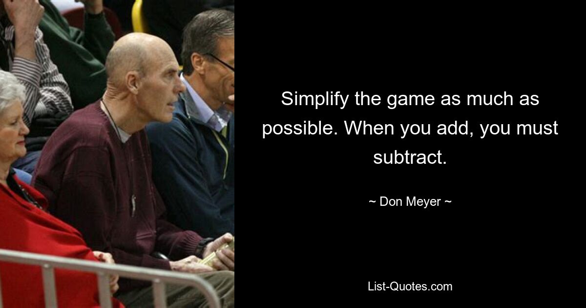 Simplify the game as much as possible. When you add, you must subtract. — © Don Meyer