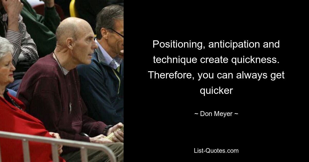 Positioning, anticipation and technique create quickness. Therefore, you can always get quicker — © Don Meyer