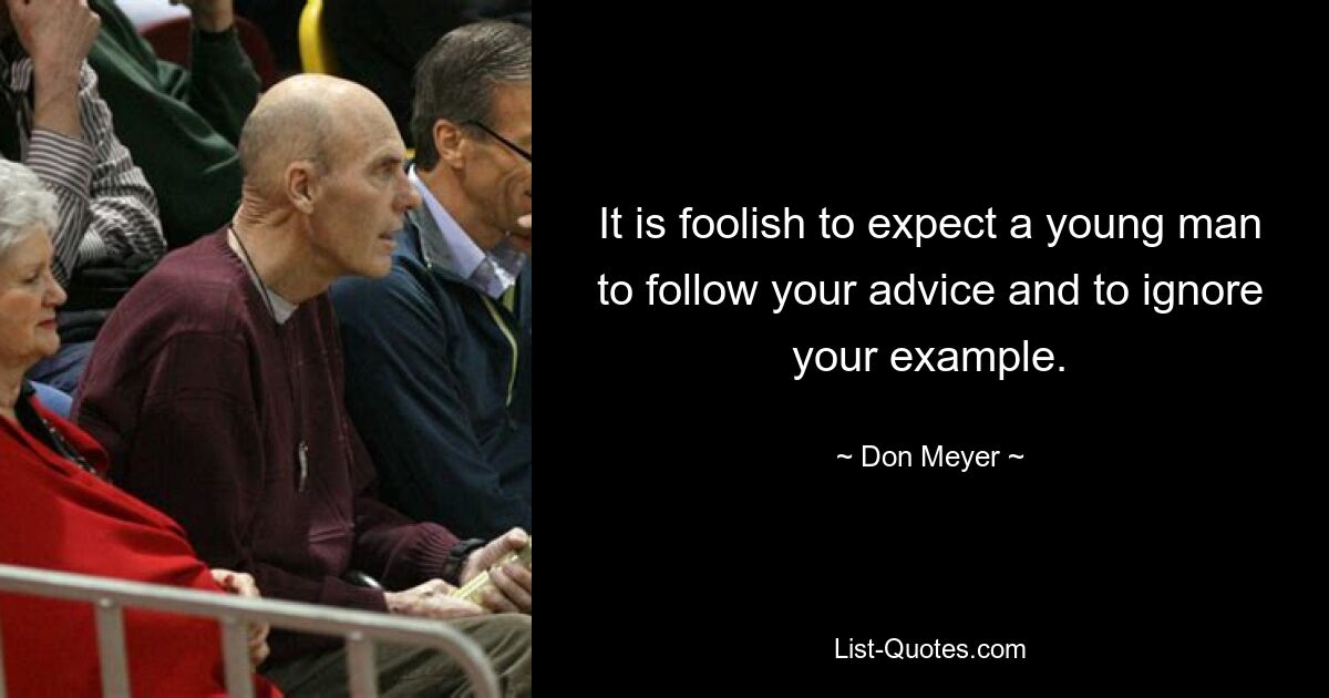 It is foolish to expect a young man to follow your advice and to ignore your example. — © Don Meyer