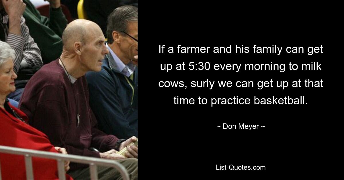 If a farmer and his family can get up at 5:30 every morning to milk cows, surly we can get up at that time to practice basketball. — © Don Meyer