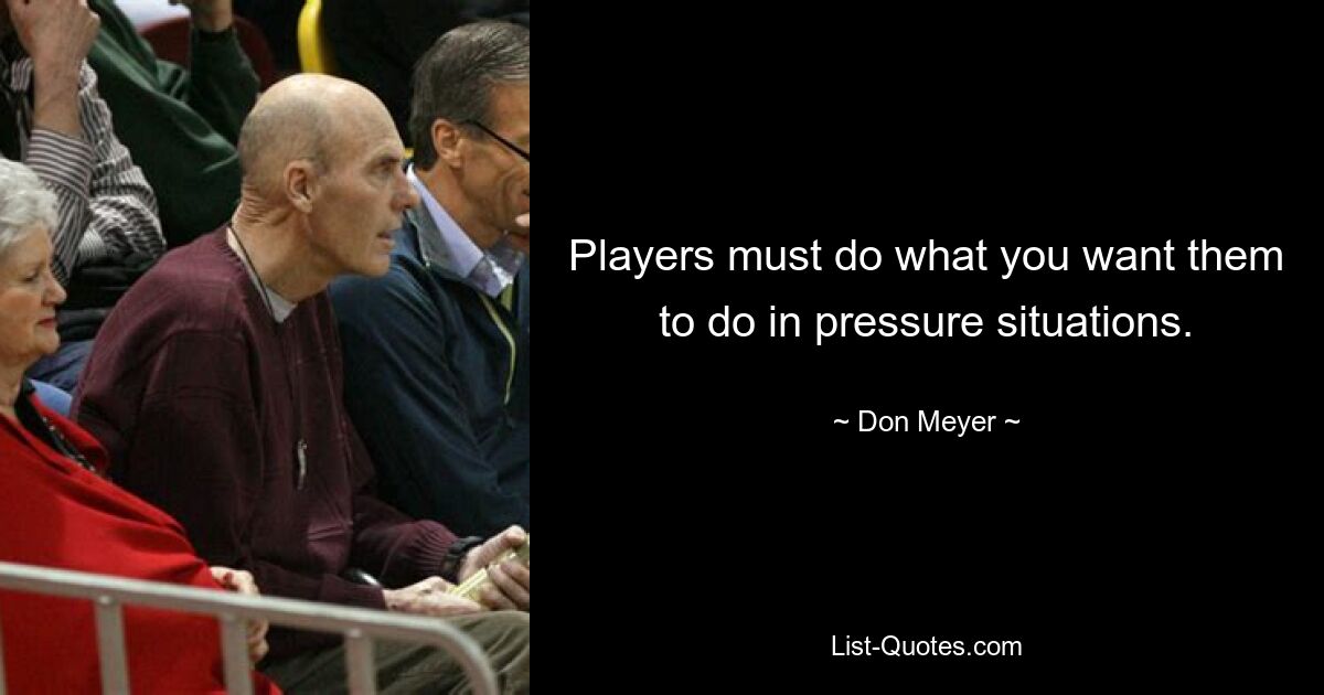 Players must do what you want them to do in pressure situations. — © Don Meyer