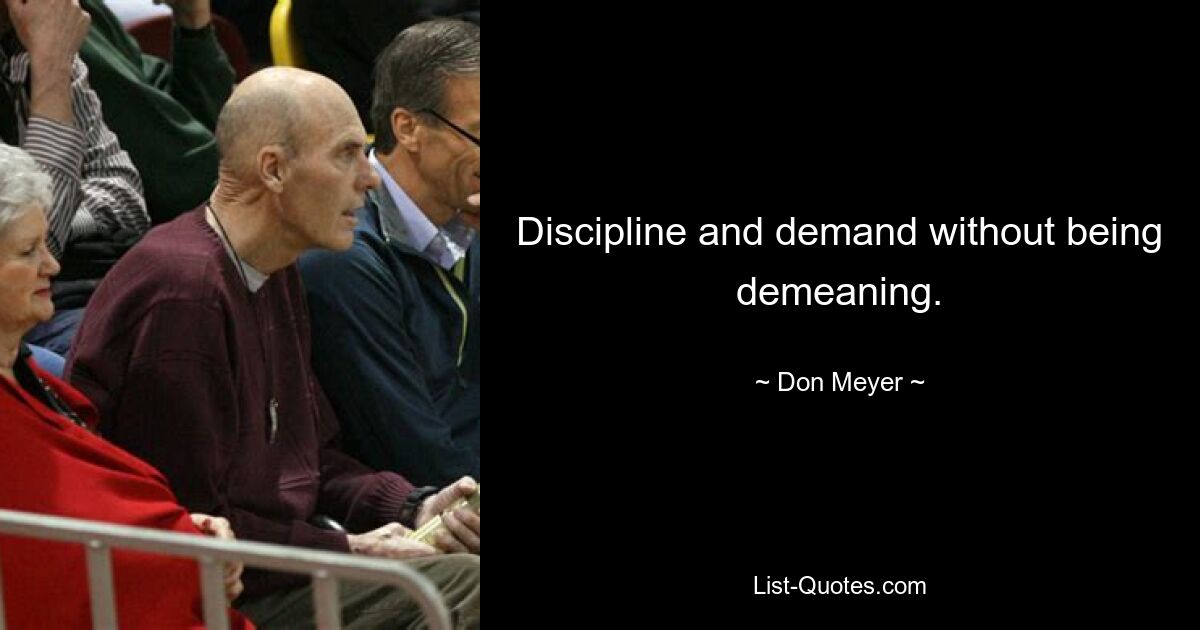 Discipline and demand without being demeaning. — © Don Meyer