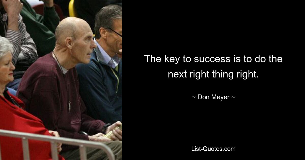 The key to success is to do the next right thing right. — © Don Meyer