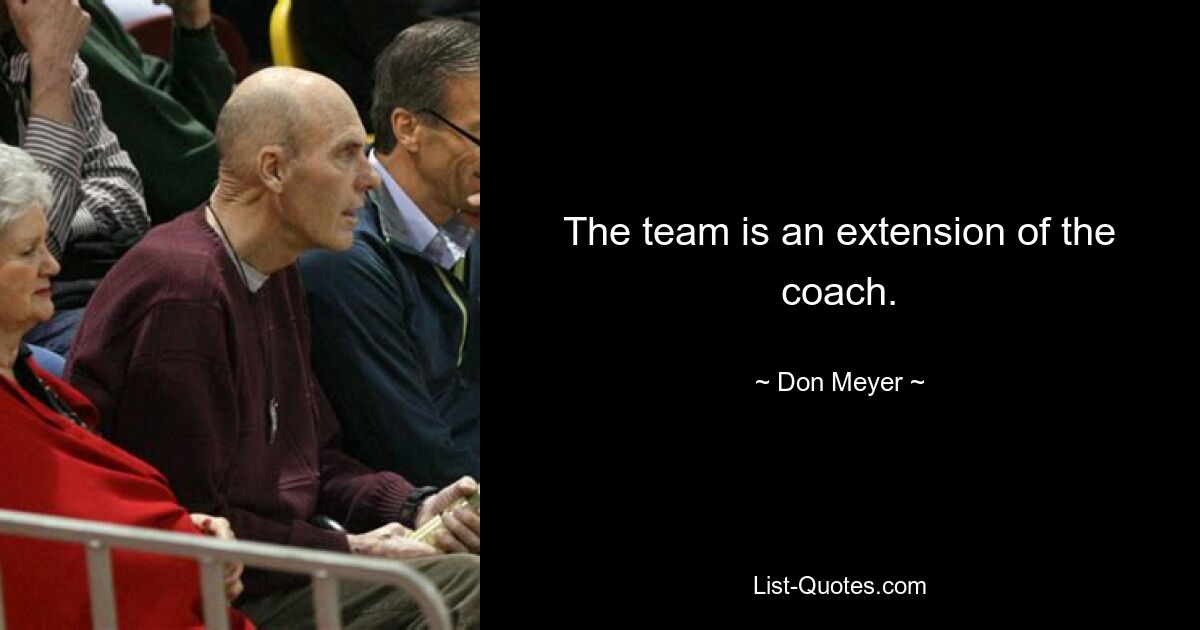 The team is an extension of the coach. — © Don Meyer