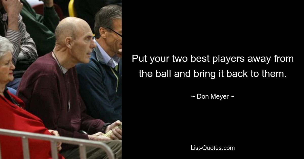 Put your two best players away from the ball and bring it back to them. — © Don Meyer