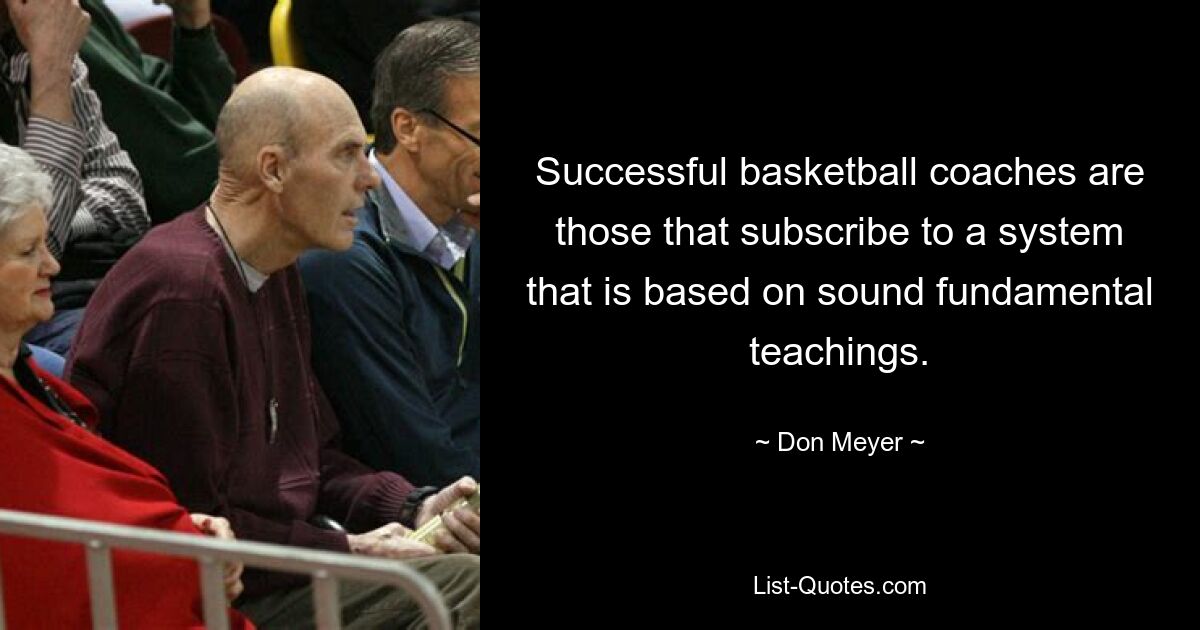 Successful basketball coaches are those that subscribe to a system that is based on sound fundamental teachings. — © Don Meyer