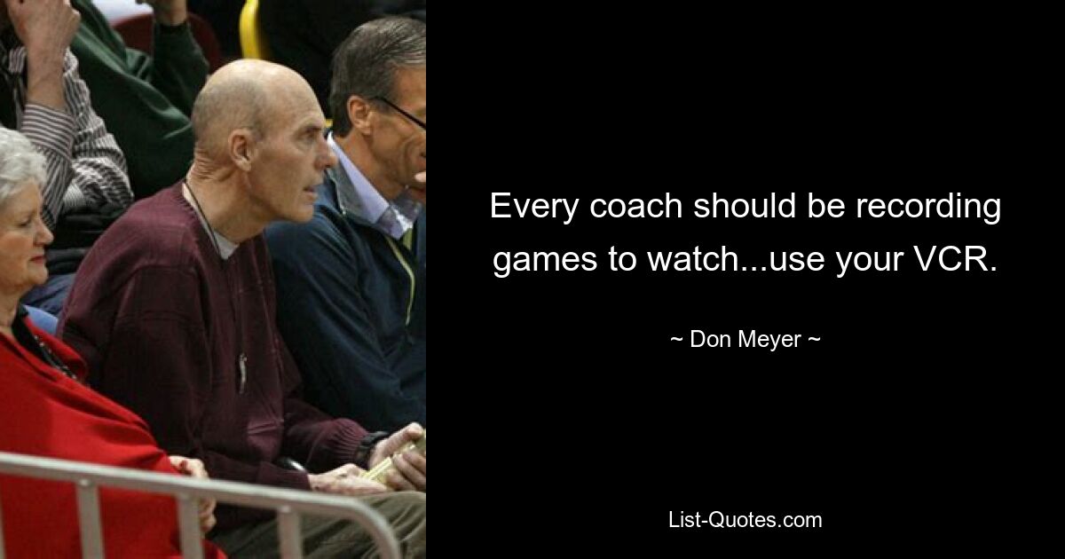 Every coach should be recording games to watch...use your VCR. — © Don Meyer