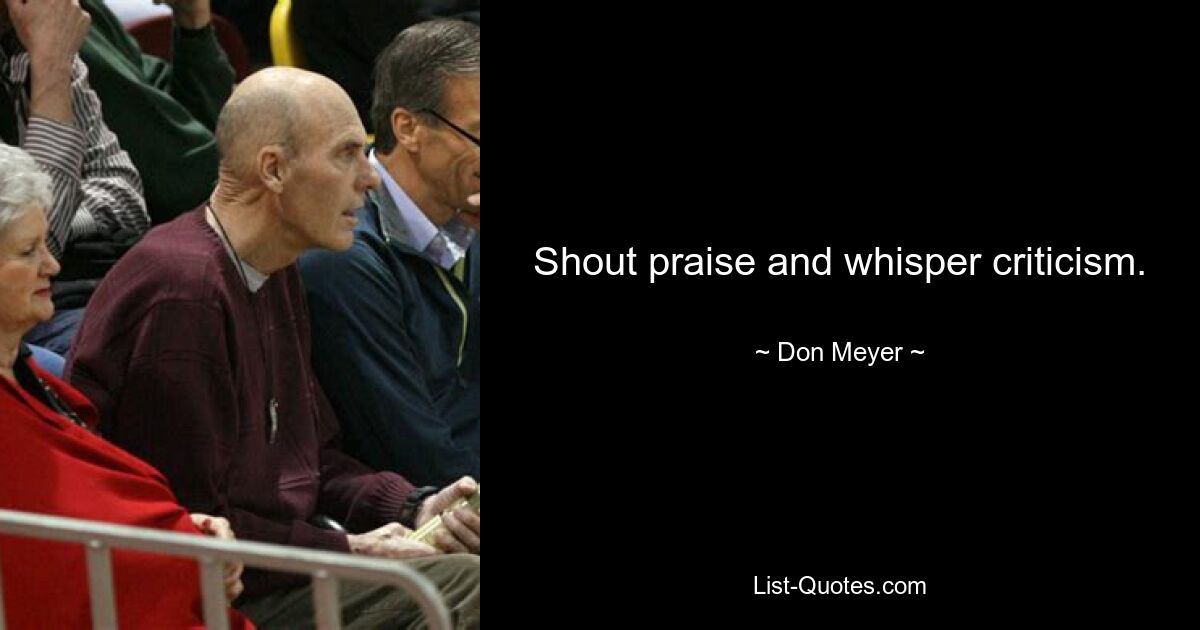 Shout praise and whisper criticism. — © Don Meyer