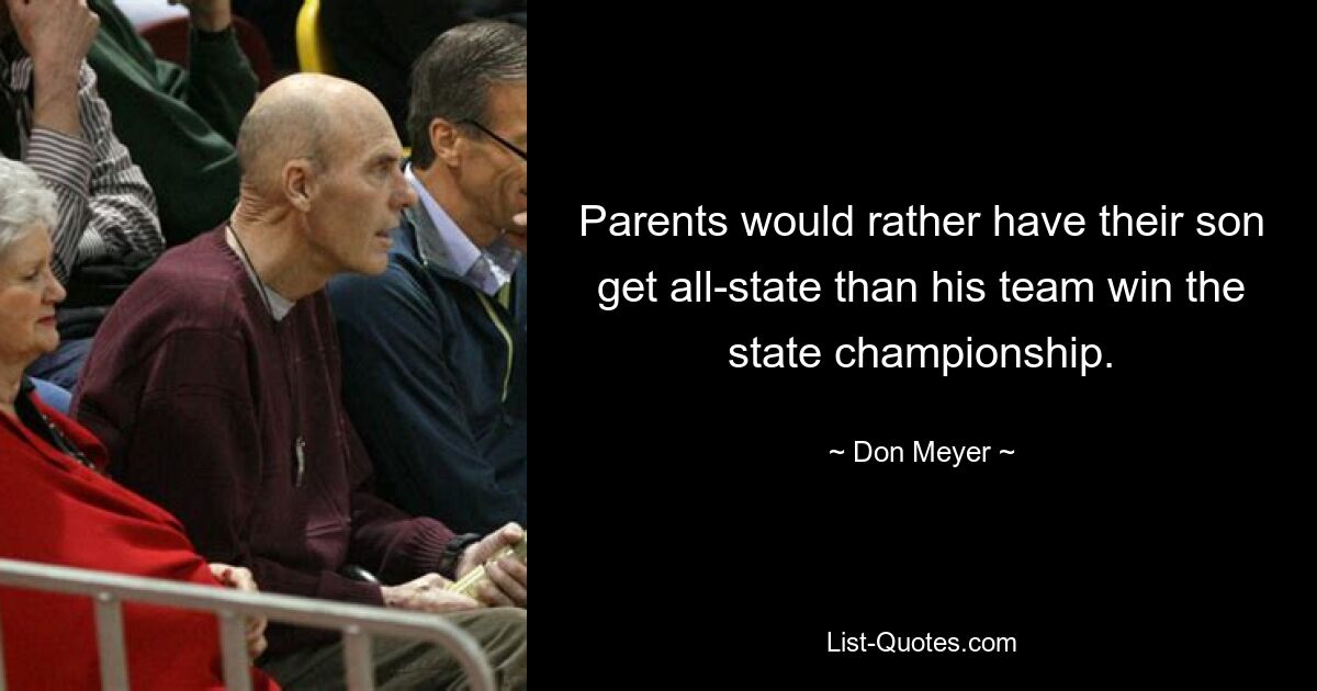 Parents would rather have their son get all-state than his team win the state championship. — © Don Meyer