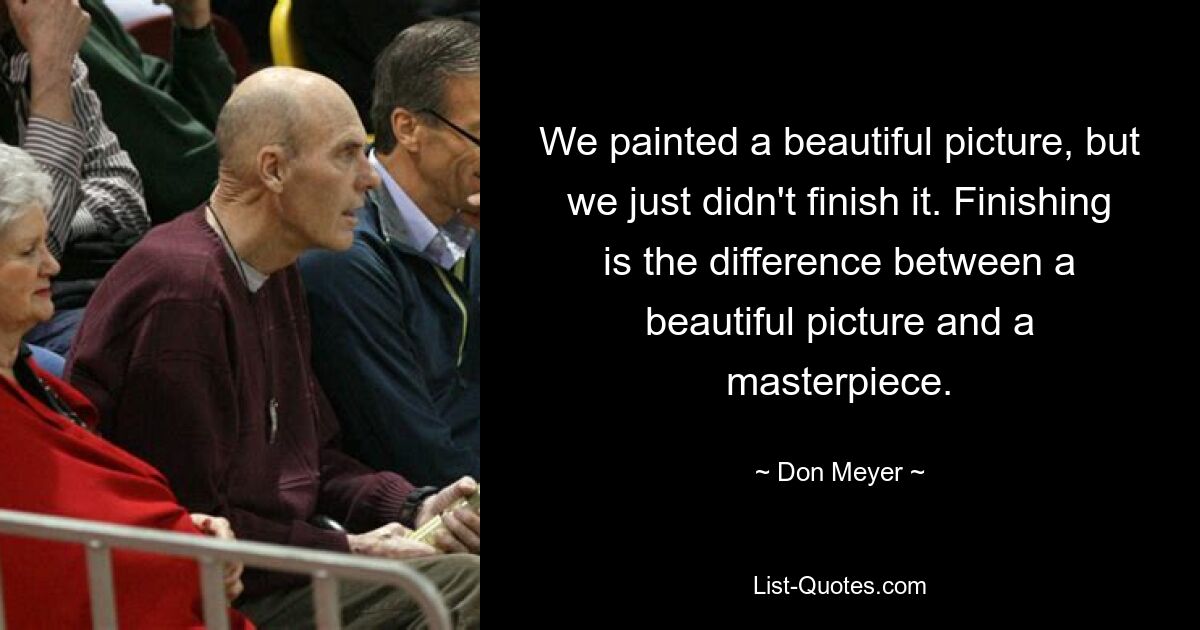 We painted a beautiful picture, but we just didn't finish it. Finishing is the difference between a beautiful picture and a masterpiece. — © Don Meyer