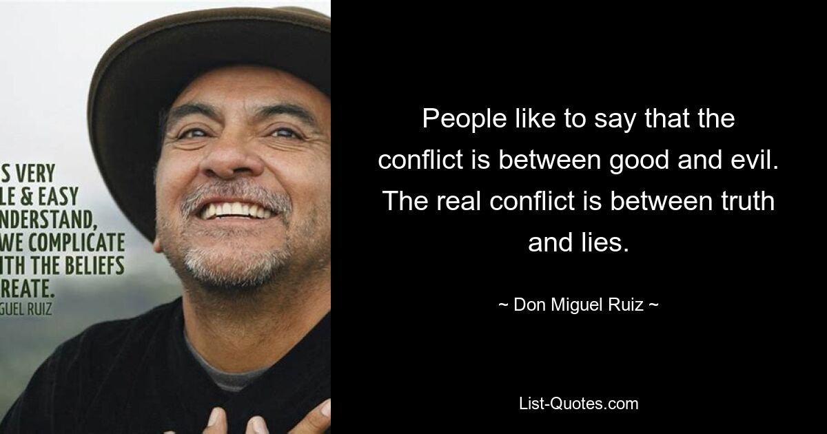 People like to say that the conflict is between good and evil. The real conflict is between truth and lies. — © Don Miguel Ruiz