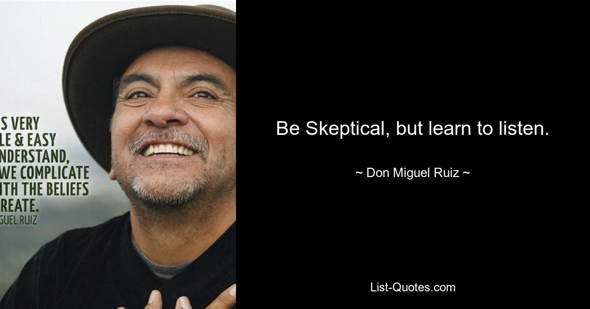 Be Skeptical, but learn to listen. — © Don Miguel Ruiz