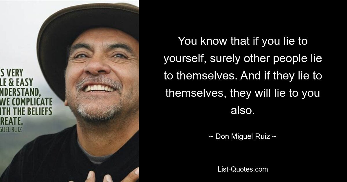 You know that if you lie to yourself, surely other people lie to themselves. And if they lie to themselves, they will lie to you also. — © Don Miguel Ruiz