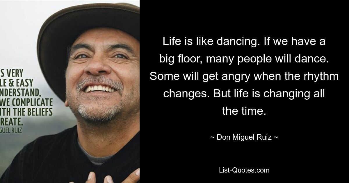 Life is like dancing. If we have a big floor, many people will dance. Some will get angry when the rhythm changes. But life is changing all the time. — © Don Miguel Ruiz