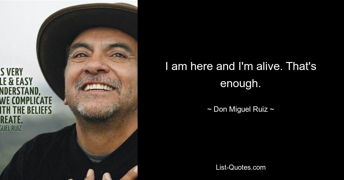 I am here and I'm alive. That's enough. — © Don Miguel Ruiz