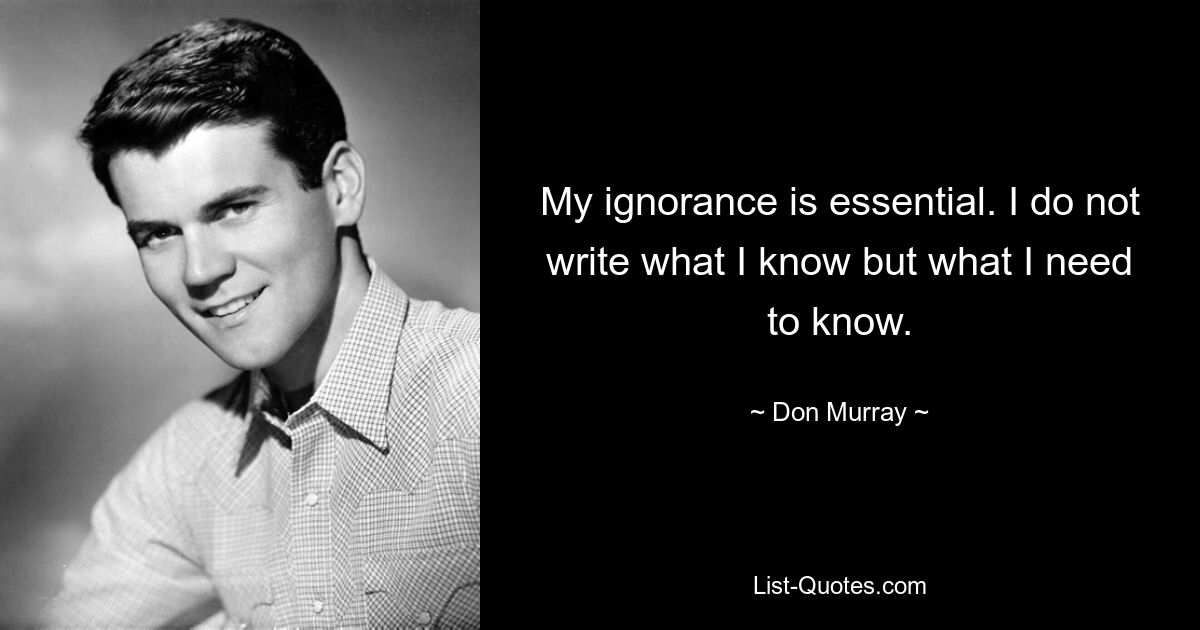 My ignorance is essential. I do not write what I know but what I need to know. — © Don Murray