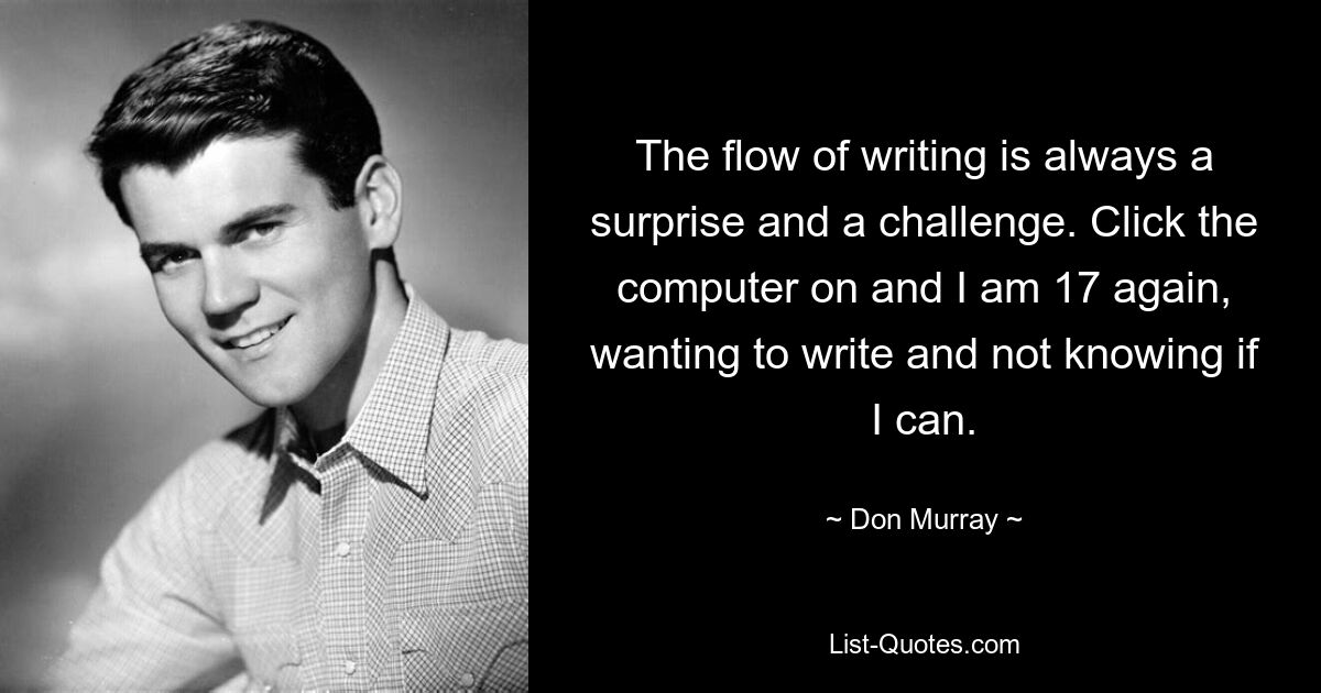 The flow of writing is always a surprise and a challenge. Click the computer on and I am 17 again, wanting to write and not knowing if I can. — © Don Murray