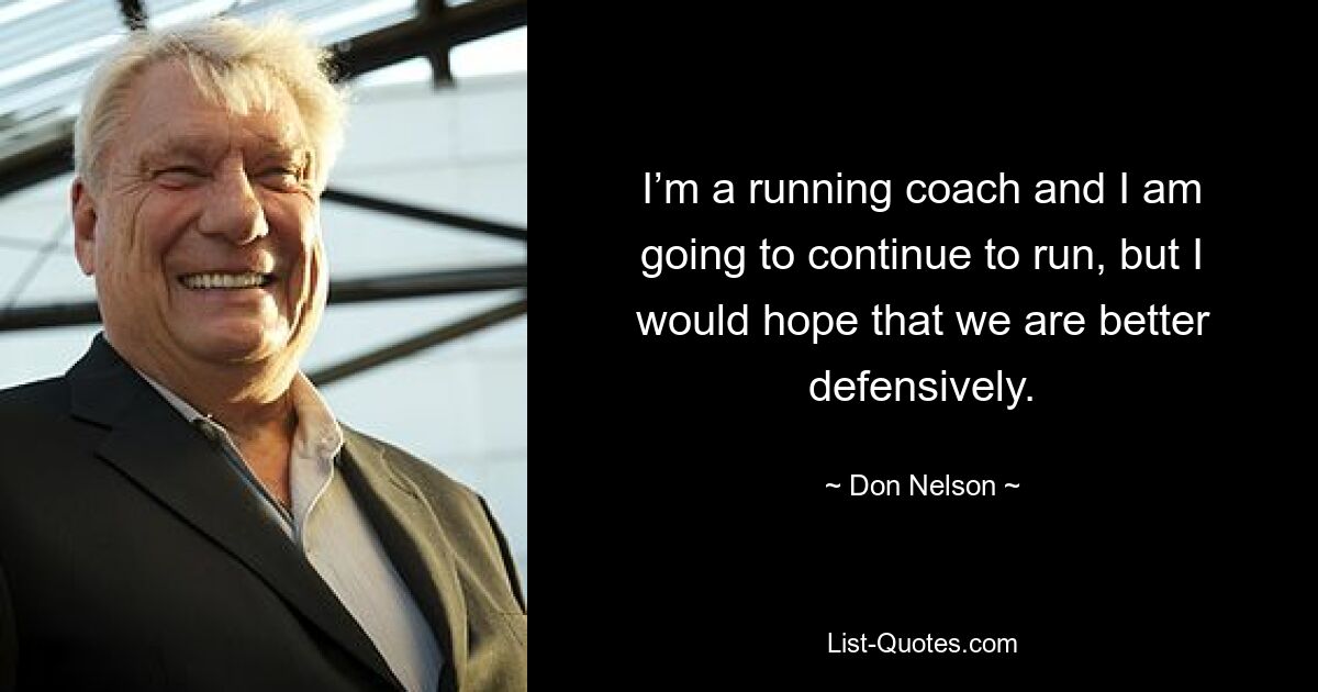 I’m a running coach and I am going to continue to run, but I would hope that we are better defensively. — © Don Nelson